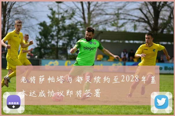 老将萨帕塔与都灵续约至2028年基本达成协议即将签署