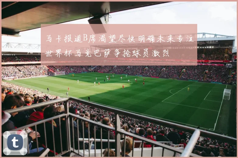 马卡报道B席渴望尽快明确未来专注世界杯马竞巴萨争抢球员激烈