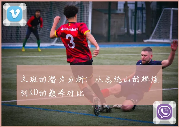文班的潜力分析：从总统山的辉煌到KD的巅峰对比