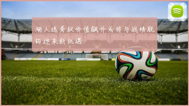 湖人选秀权价值飙升或将与战绩脱钩迎来新机遇