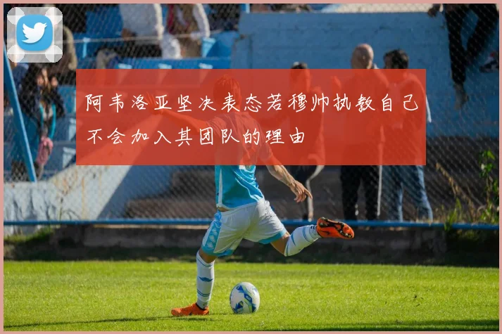 阿韦洛亚坚决表态若穆帅执教自己不会加入其团队的理由