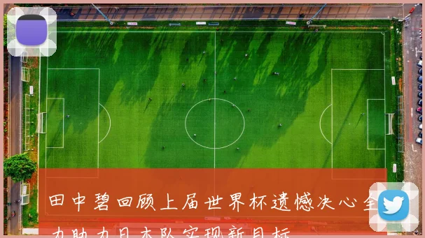 田中碧回顾上届世界杯遗憾决心全力助力日本队实现新目标