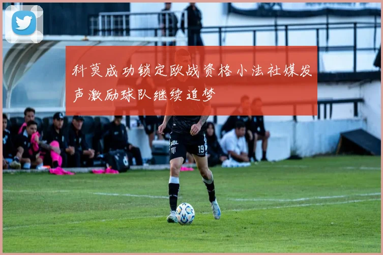 科莫成功锁定欧战资格小法社媒发声激励球队继续追梦