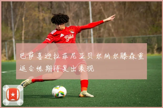 巴萨喜迎拉菲尼亚贝尔纳尔滕森重返合练期待复出表现